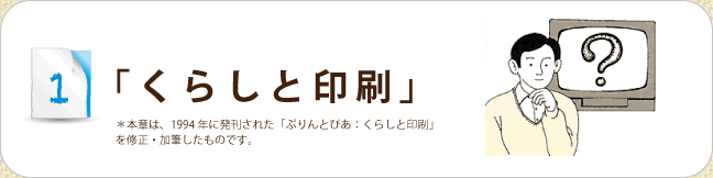 「くらしと印刷」＊本章は、1994年に発刊された「ぷりんとぴあ：くらしと印刷」を修正・加筆したものです。