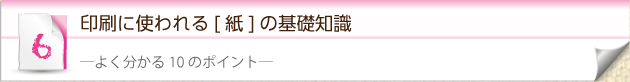 6.印刷に使われる[紙]の基礎知識　―よく分かる10のポイント―