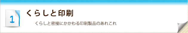 1. くらしと印刷-くらしと密接にかかわる印刷製品のあれこれ