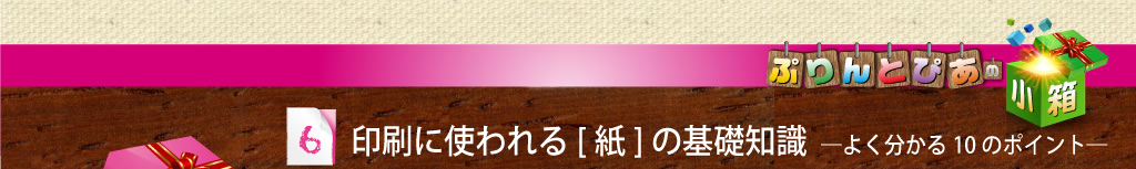 6.印刷に使われる[紙]の基礎知識　―よく分かる10のポイント―