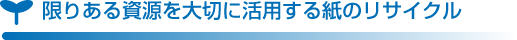 限りある資源を大切に活用する紙のリサイクル