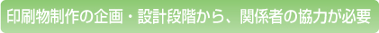 印刷物制作の企画・設計段階から、関係者の協力が必要